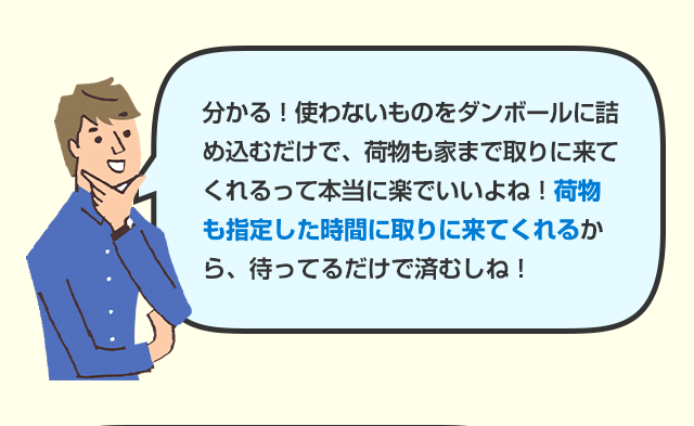 分かる！使わないものをダンボールに詰め込むだけで、荷物も家まで取りに来てくれるって本当に楽でいいよね！荷物も指定した時間に取りに来てくれるから、待ってるだけで済むしね！