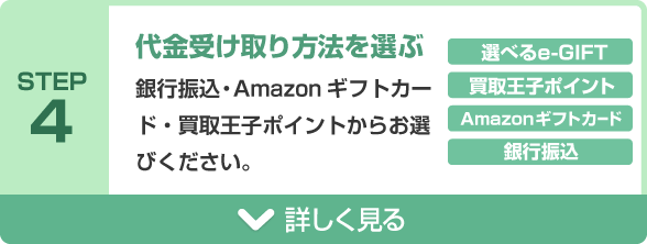 STEP4 代金受け取り方法を選ぶ 銀行振込・Amazonギフトカード・買取王子ポイントからお選びください。選べるe-GIFT、買取王子ポイント、Amazonギフトカード、銀行振込