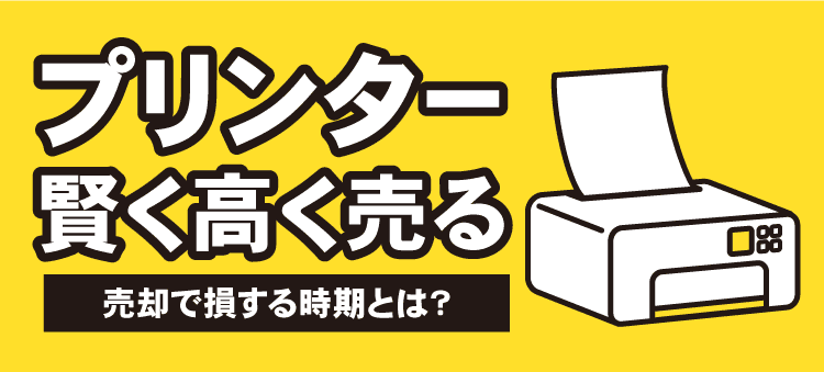 プリンター賢く高く売る　売却で損する時期とは？