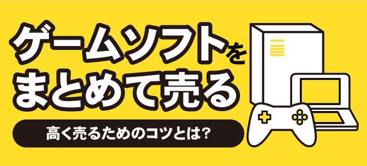 ゲームソフトをまとめて売る　高く売るためのコツとは？