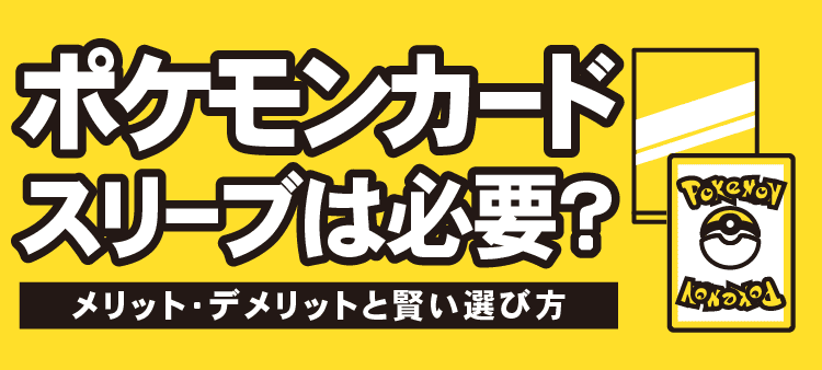 ポケモンカード スリーブは必要？ メリット・デメリットと賢い選び方