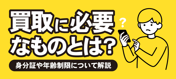 買取に必要なものとは？身分証や年齢制限について解説