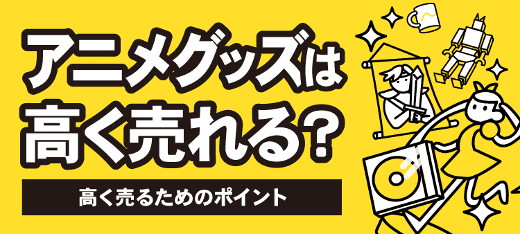 アニメグッズは高く売れる？ 高く売るためのポイント