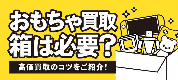 おもちゃ買取 箱は必要？：高価買取のコツをご紹介！