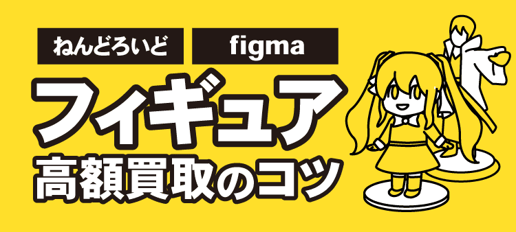 フィギュア高価買取のコツ ねんどろいど figma