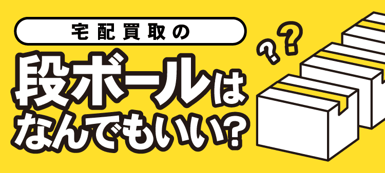 宅配買取の段ボールはなんでもいい？