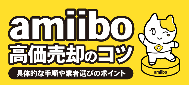 amiibo高価売却のコツ：具体的な手順や業者選びのポイント