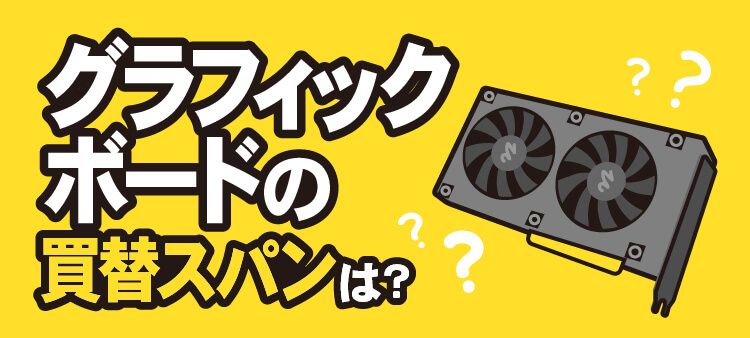 グラフィックボードの買替スパンは？