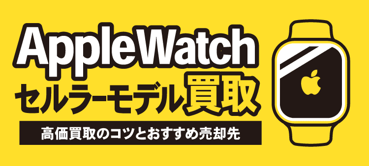 AppleWatchセルラーモデル買取 高価買取のコツとおすすめ売却先