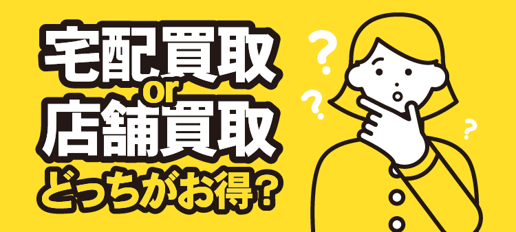宅配買取or店舗買取 どっちがお得？