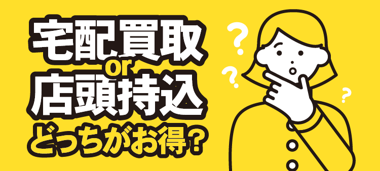 宅配買取or店頭持込 どっちがお得？