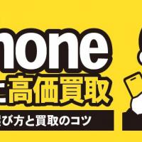 iPhone 安全に高価買取 業者の選び方と買取のコツ