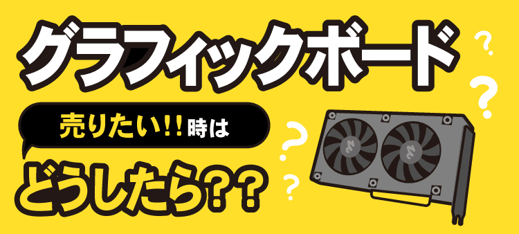 グラフィックボード 売りたい!!時はどうしたら??