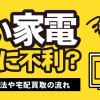 古い家電買取に不利？ 高く売る方法や宅配買取の流れ