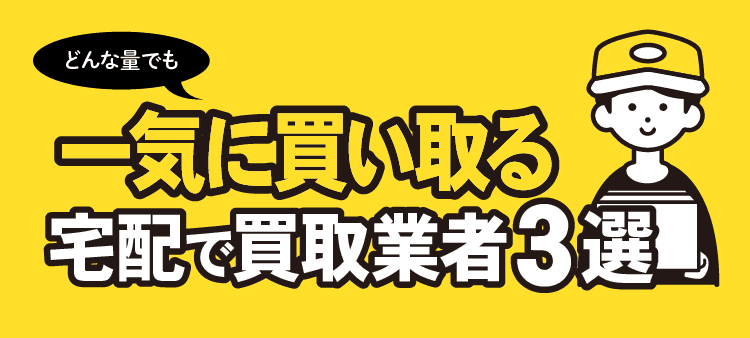 どんな量でも一気に買い取る宅配で買取業者3選