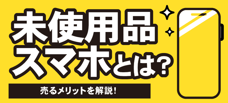 未使用品スマホとは？ 売るメリットを解説！