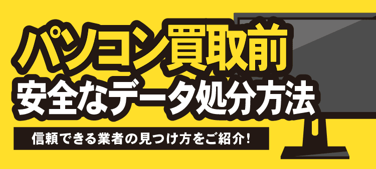 パソコン買取前 安全なデータ処分方法 信頼できる業者の見つけ方をご紹介！
