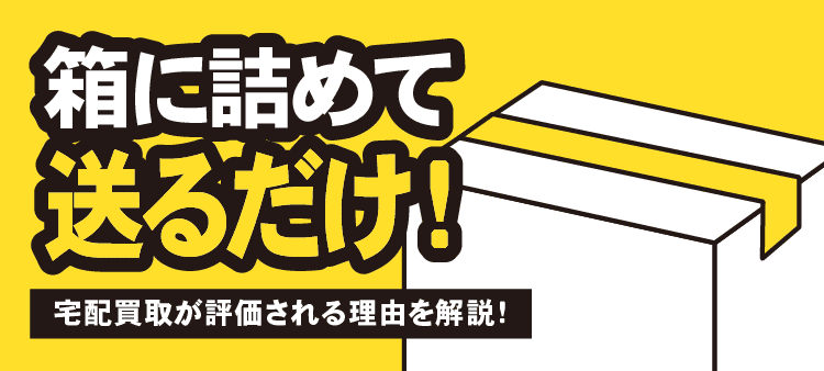 箱に詰めて送るだけ！宅配買取が評価される理由を解説！