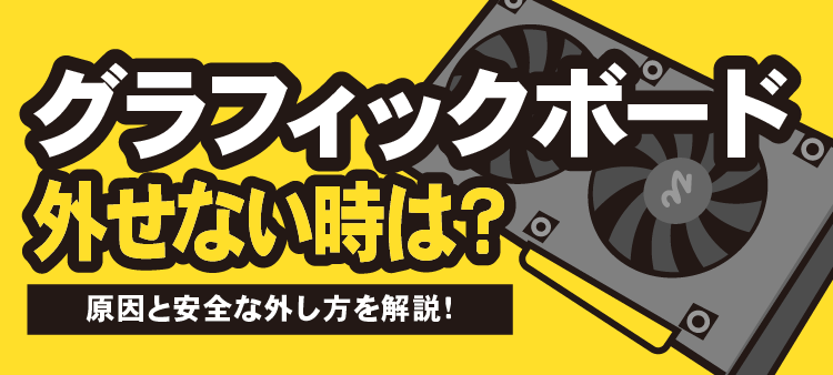 グラフィックボードが外せない時は？原因と安全な外し方を解説！