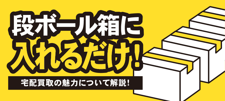 段ボール箱に入れるだけ！宅配買取の魅力について解説！
