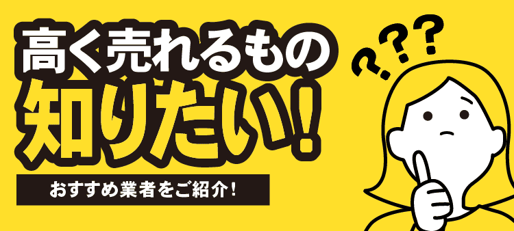 高く売れるもの知りたい！おすすめ業者をご紹介！