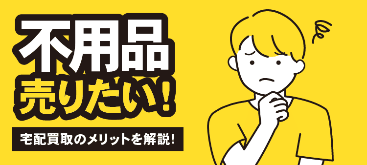 不用品 売りたい！ 宅配買取のメリットを解説！