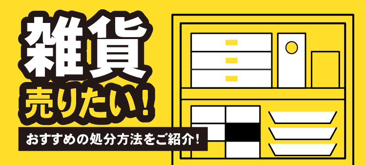 雑貨 売りたい！ おすすめの処分方法をご紹介！