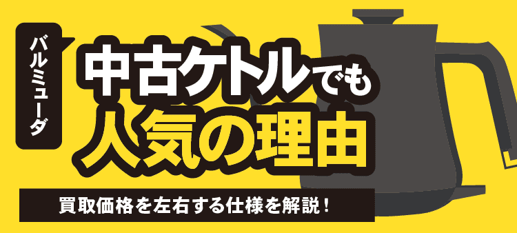 バルミューダ 中古ケトルでも人気の理由 買取価格を左右する仕様を解説！