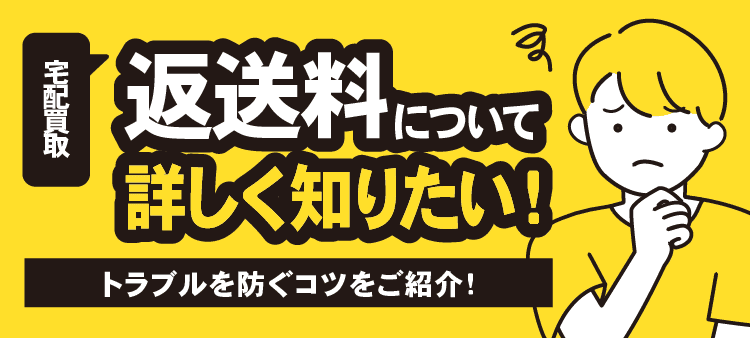 宅配買取 返送料について詳しく知りたい！ トラブルを防ぐコツをご紹介！