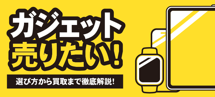 ガジェット売りたい！ 選び方から買取まで徹底解説！