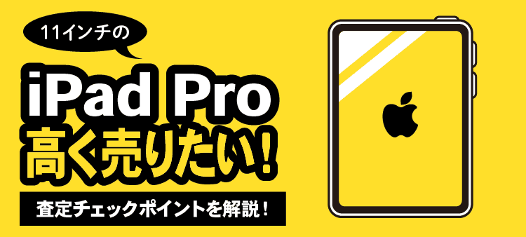 11インチのiPad Pro高く売りたい！ 査定チェックポイントを解説！