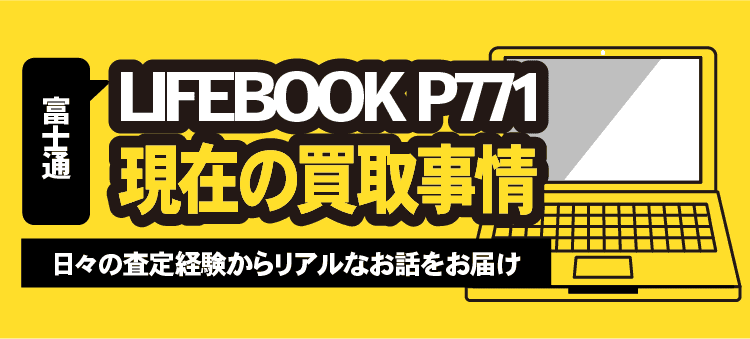 富士通 LIFEBOOK P771 現在の買取事情 日々の査定経験からリアルなお話をお届け