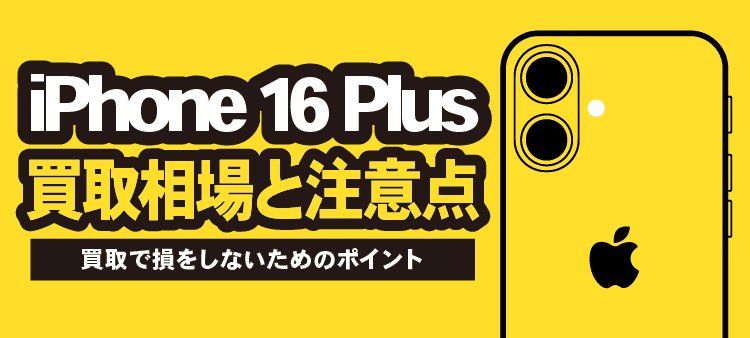 iPhone 16 Plus 買取相場と注意点 買取で損をしないためのポイント