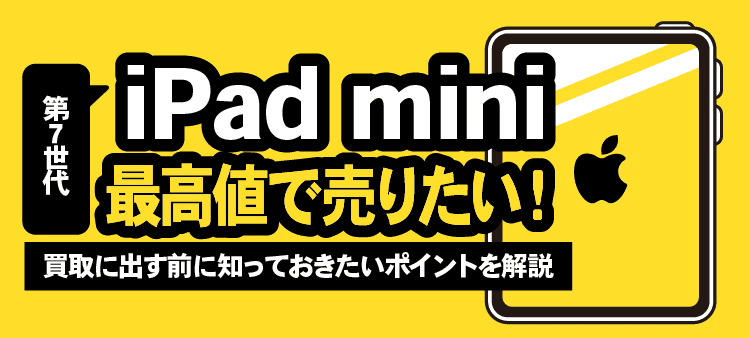 第7世代 iPad mini 最高値で売りたい！ 買取に出す前に知っておきたいポイントを解説