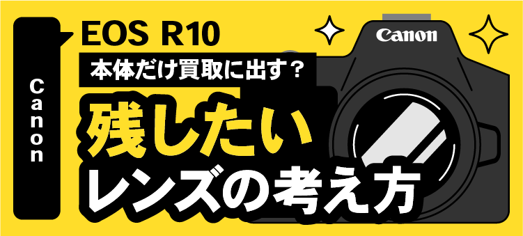 Canon EOS R10/本体だけ買取に出す？/残したいレンズの考え方