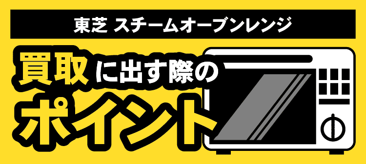 東芝スチームオーブンレンジ:買取に出す際のポイント