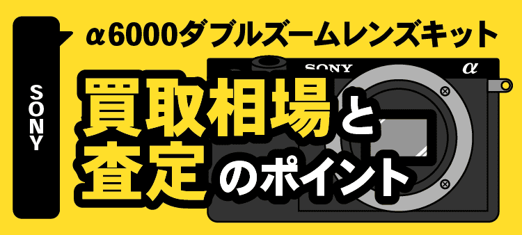 SONYα6000ダブルズームレンズキット買取相場と査定のポイント