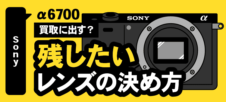 Sony・α6700・買取に出す？・残したいレンズの決め方