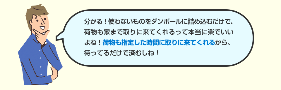 分かる！使わないものをダンボールに詰め込むだけで、荷物も家まで取りに来てくれるって本当に楽でいいよね！荷物も指定した時間に取りに来てくれるから、待ってるだけで済むしね！