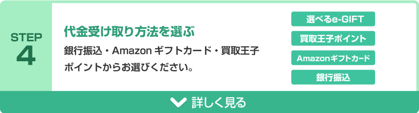 STEP4 代金受け取り方法を選ぶ 銀行振込・Amazonギフトカード・買取王子ポイントからお選びください。選べるe-GIFT、買取王子ポイント、Amazonギフトカード、銀行振込