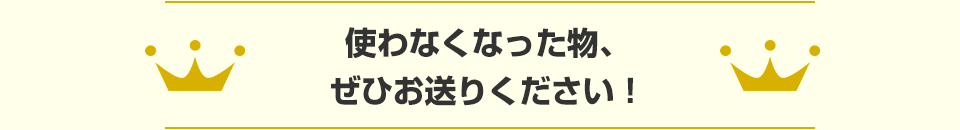 使わなくなった物、ぜひお送りください！