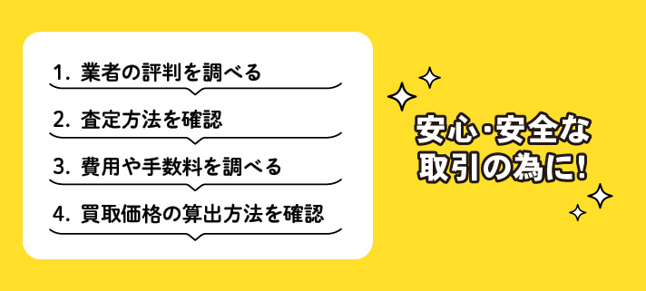 ①業者の評判を調べる　②査定方法を確認　③費用や手数料を調べる　④買取価格の算出方法を確認