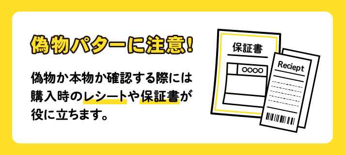 偽物パターに注意！偽物か本物か確認する際には購入時のレシートや保証書が役に立ちます。