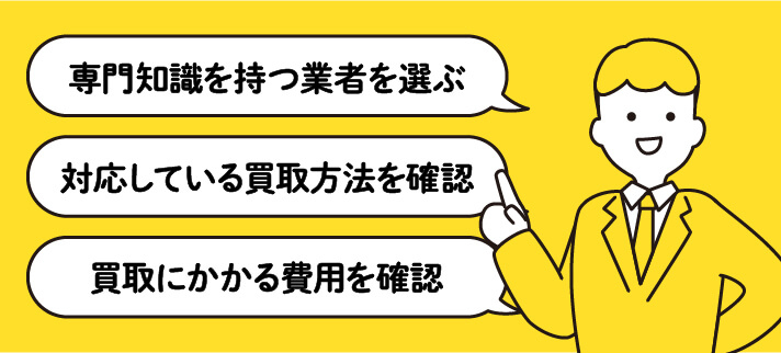 専門知識を持つ業者を選ぶ、対応している買取方法を確認、買取にかかる費用を確認