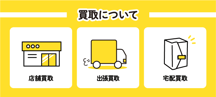 買取について　店舗買取　出張買取　宅配買取