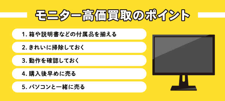モニター高価買取のポイント①箱や説明書などの付属品を揃える②きれいに掃除しておく③動作を確認しておく④購入後早めに売る⑤パソコンと一緒に売る