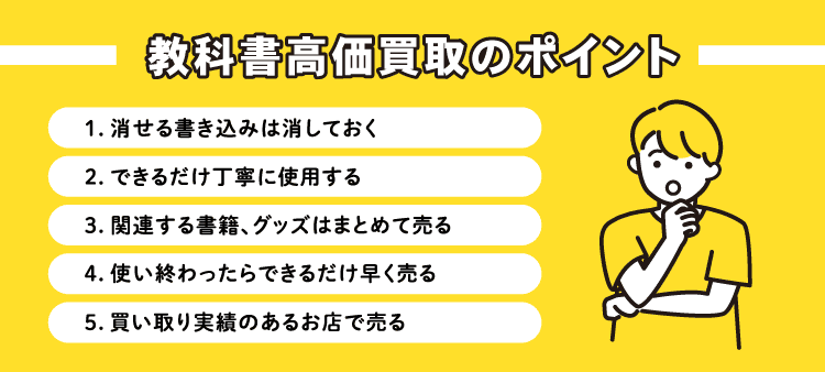 教科書高価買取のポイント①消せる書き込みはできるだけ消しておく②できるだけ丁寧に使用する③関連する書籍、グッズはまとめて売る④使い終わったらできるだけ早く売る⑤買取実績のあるお店で売る