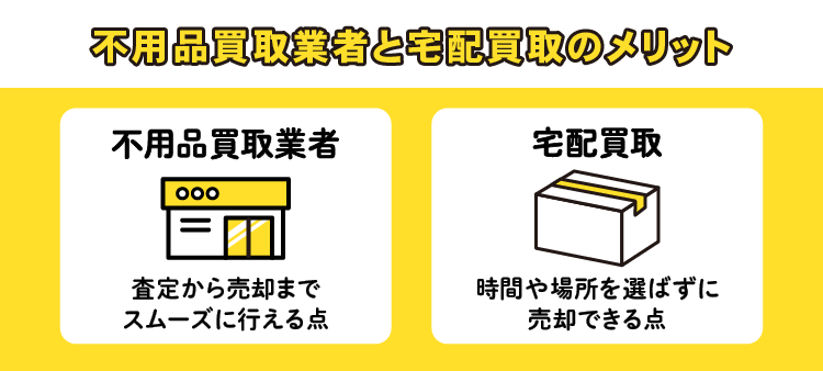 不用品買取業者と宅配買取のメリット：不用品買取業者/査定から売却までスムーズに行える点・宅配買取/時間や場所を選ばずに売却できる点