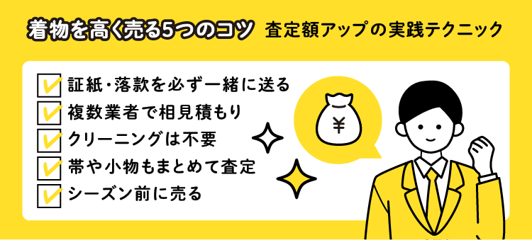 着物を高く売る5つのコツ 査定額アップの実践テクニック：証紙・落款を必ず一緒に送る/複数業者で相見積もり/クリーニングは不要/帯や小物もまとめて査定/シーズン前に売る