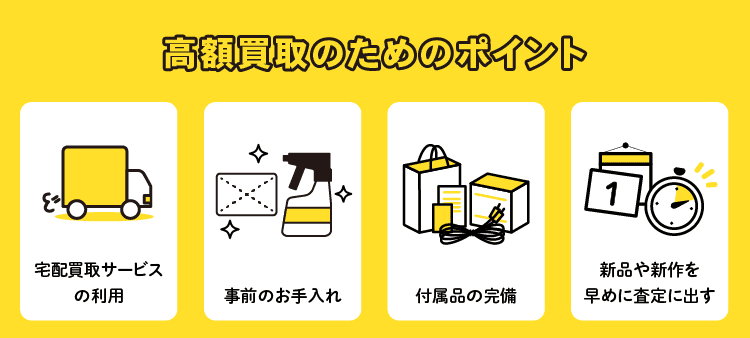 高額買取のためのポイント：宅配買取サービスの利用/事前のお手入れ/付属品の完備/新品や新作を早めに査定に出す